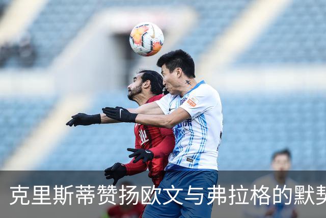 克里斯蒂赞扬欧文与弗拉格的默契，称球队进攻将更加顺畅