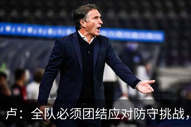 卢：全队必须团结应对防守挑战，以更强攻击性迫使对手失误